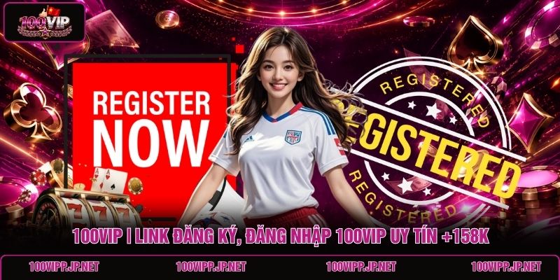 100vip-link-dang-ky-dang-nhap-100vip-uy-tin-158k